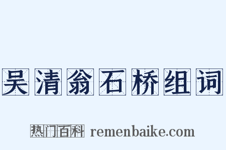 吴清翁石桥组词是什么意思的图片